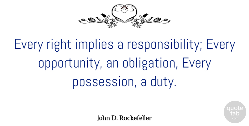 John D. Rockefeller Quote About Inspirational, Business, Responsibility: Every Right Implies A Responsibility...