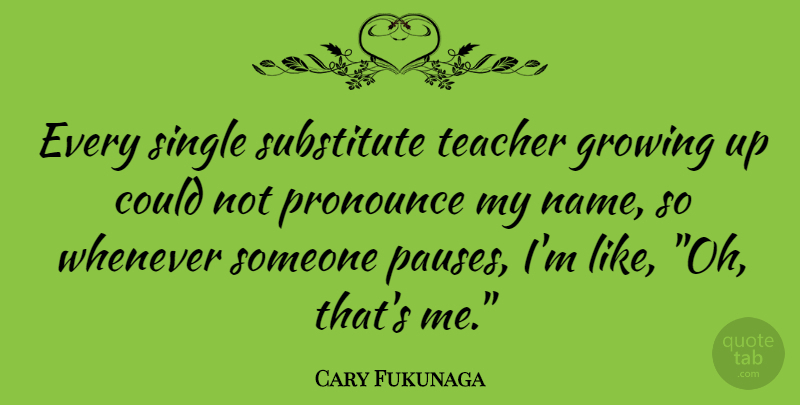 Cary Fukunaga Quote About Teacher, Growing Up, Names: Every Single Substitute Teacher Growing...