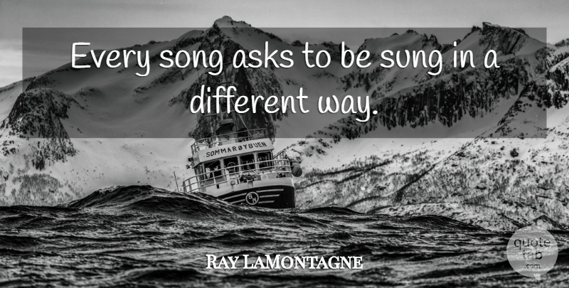Ray LaMontagne Quote About Song, Way, Different: Every Song Asks To Be...