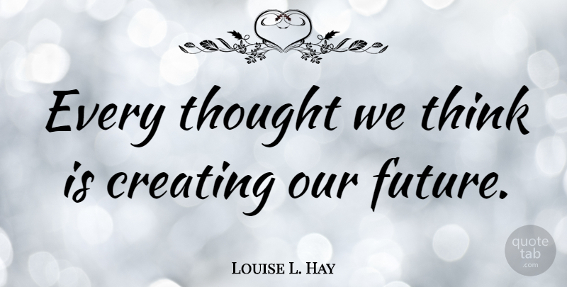 Louise L. Hay Quote About Future, Thoughts And Thinking: Every Thought We Think Is...