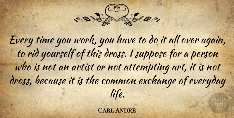 Carl Andre Quote About Art, Everyday, Common: Every Time You Work You...