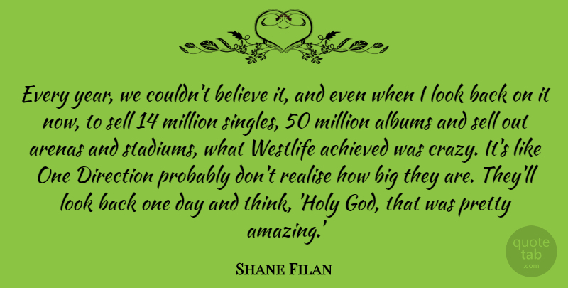 Shane Filan Quote About Achieved, Albums, Amazing, Arenas, Believe: Every Year We Couldnt Believe...