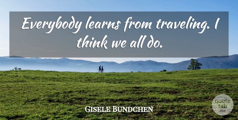 Gisele Bundchen Quote About Thinking: Everybody Learns From Traveling I...