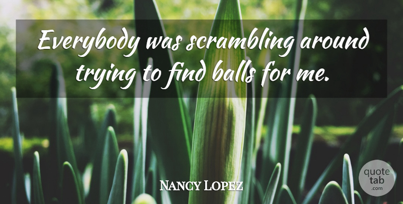 Nancy Lopez Quote About Balls, Everybody, Trying: Everybody Was Scrambling Around Trying...