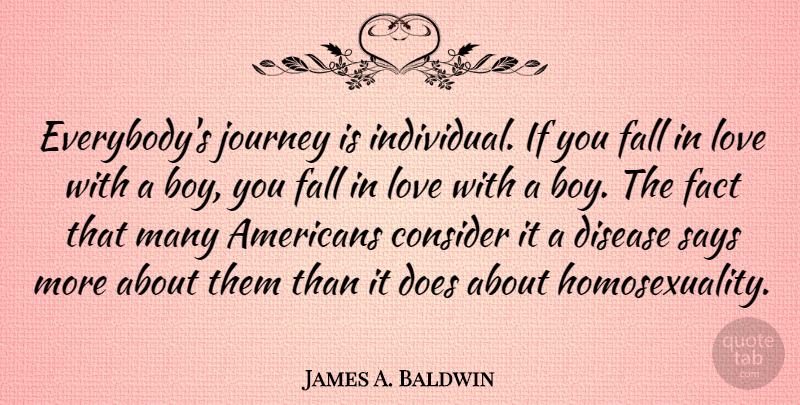 James A. Baldwin Quote About Falling In Love, Gay, Boys: Everybodys Journey Is Individual If...