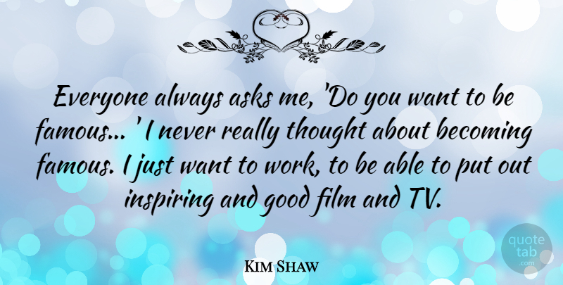Kim Shaw Quote About Asks, Becoming, Famous, Good, Inspiring: Everyone Always Asks Me Do...