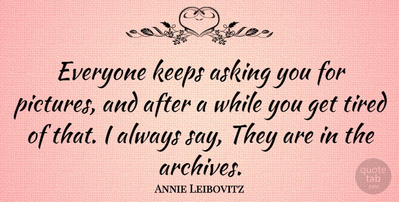 Annie Leibovitz Quote About Tired, Asking, Archives: Everyone Keeps Asking You For...