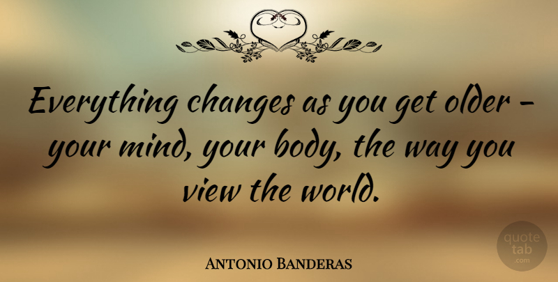 Antonio Banderas Quote About Views, Mind, Body: Everything Changes As You Get...