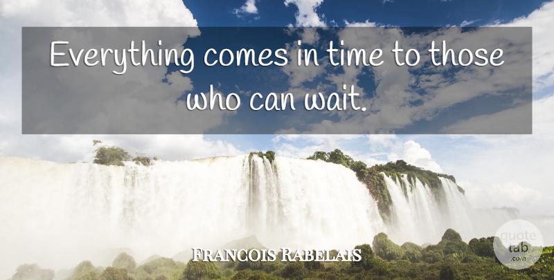 Francois Rabelais Quote About Time, Waiting: Everything Comes In Time To...