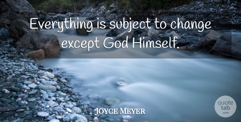 Joyce Meyer Quote About Change, Except, God, Subject: Everything Is Subject To Change...