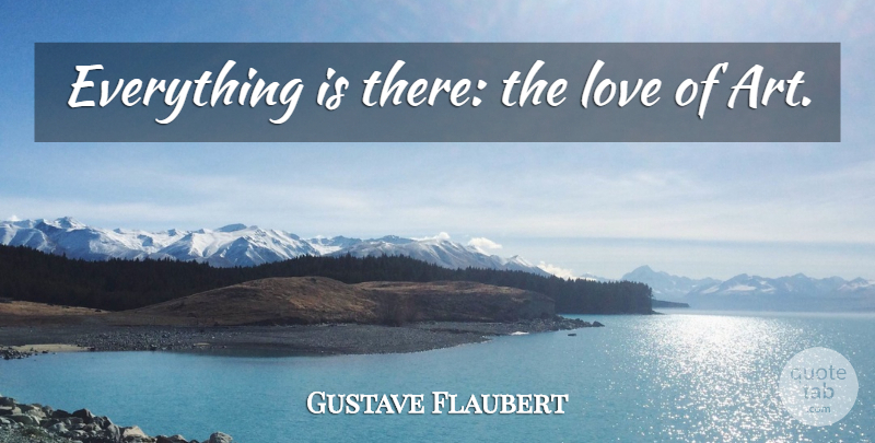 Gustave Flaubert Quote About Art, Artist: Everything Is There The Love...