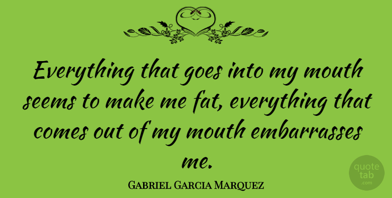 Gabriel Garcia Marquez Quote About Mouths, Fats, Seems: Everything That Goes Into My...