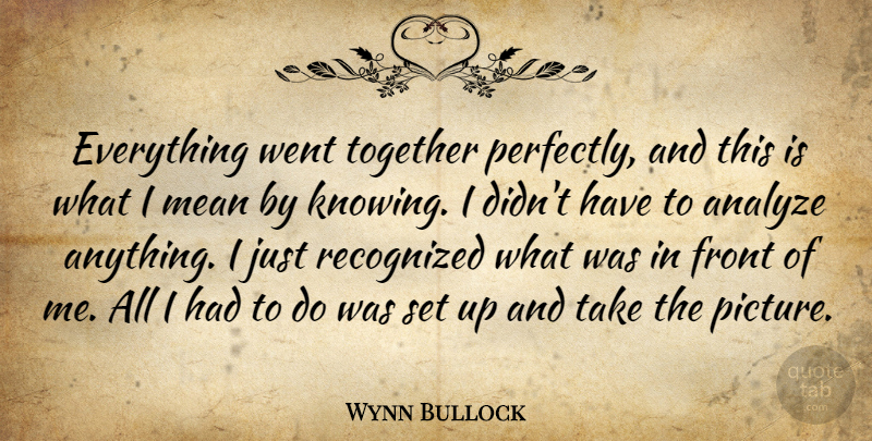 Wynn Bullock Quote About Photography, Mean, Knowing: Everything Went Together Perfectly And...