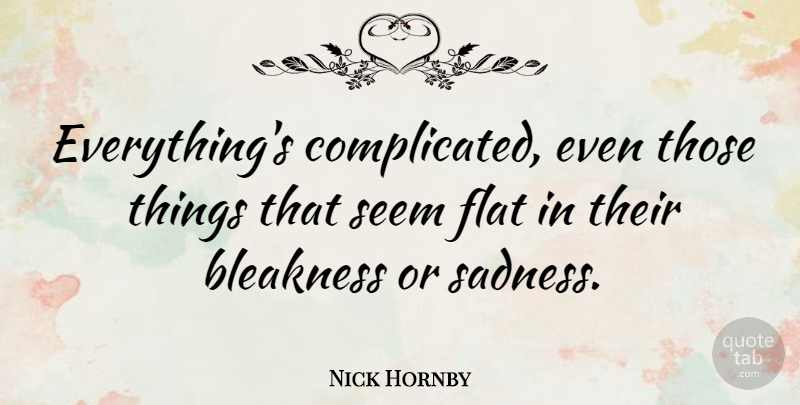 Nick Hornby Quote About Sad, Complicated, Bleakness: Everythings Complicated Even Those Things...