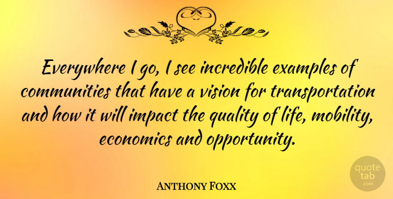 Anthony Foxx Quote About Economics, Everywhere, Examples, Impact, Incredible: Everywhere I Go I See...