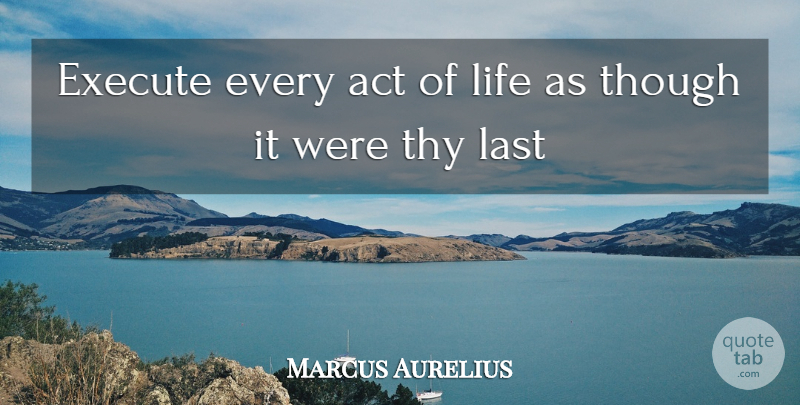Marcus Aurelius Quote About Act, Execute, Last, Life, Though: Execute Every Act Of Life...