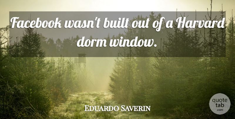 Eduardo Saverin Quote About Dorms, Window, Harvard: Facebook Wasnt Built Out Of...