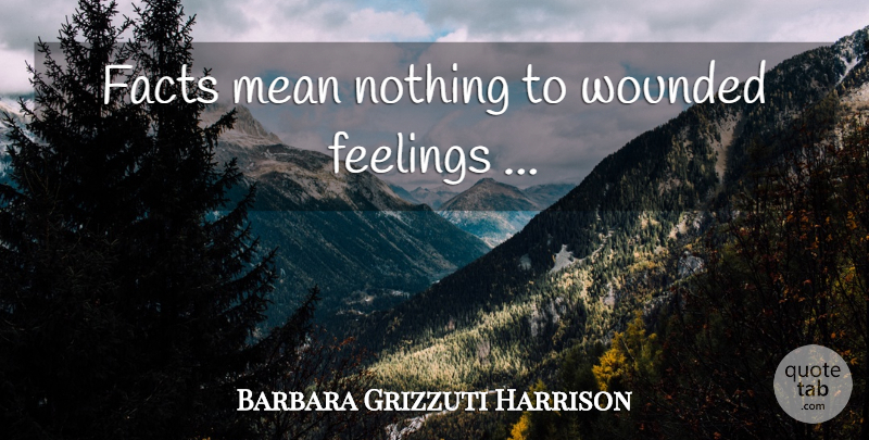 Barbara Grizzuti Harrison Quote About Mean, Feelings, Facts: Facts Mean Nothing To Wounded...