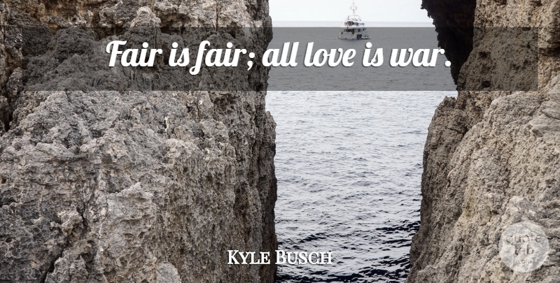 Kyle Busch Quote About War, Love Is, Fairs: Fair Is Fair All Love...