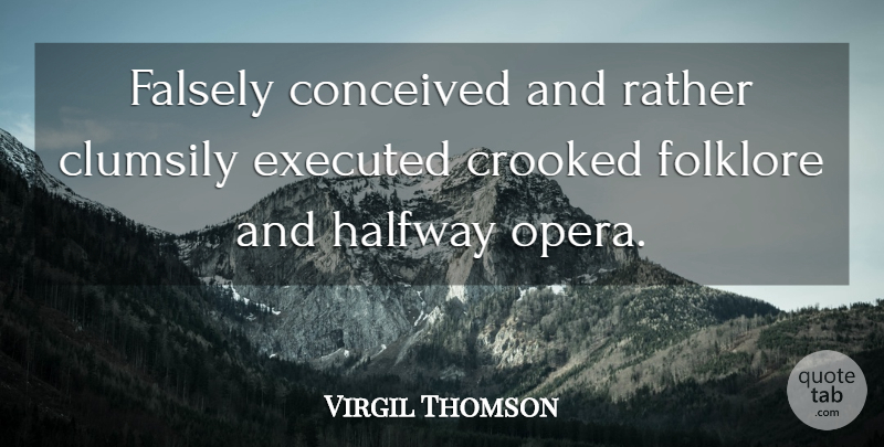 Virgil Thomson Quote About Conceived, Crooked, Falsely, Folklore, Halfway: Falsely Conceived And Rather Clumsily...