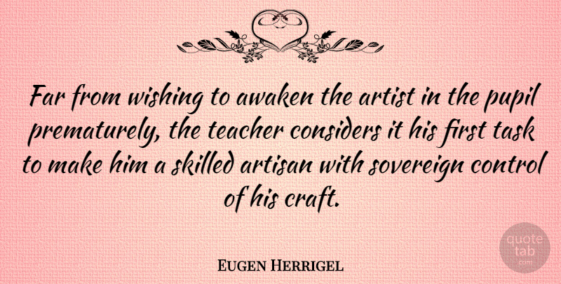 Eugen Herrigel Quote About Teacher, Artist, Wish: Far From Wishing To Awaken...