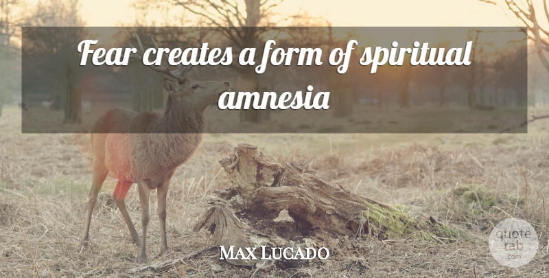 Max Lucado Quote About Spiritual, Form, Amnesia: Fear Creates A Form Of...