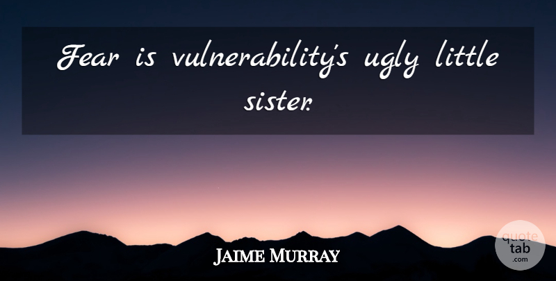 Jaime Murray Quote About Little Sister, Ugly: Fear Is Vulnerabilitys Ugly Little...