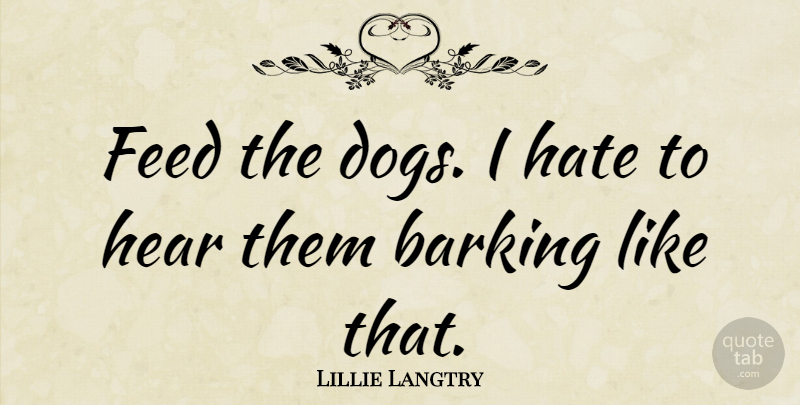 Lillie Langtry Quote About Barking, British Actress, Feed: Feed The Dogs I Hate...