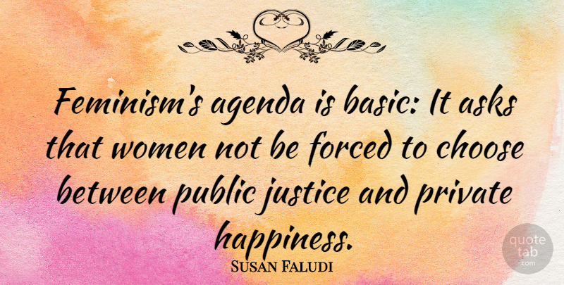 Susan Faludi Quote About Agenda, Asks, Choose, Forced, Private: Feminisms Agenda Is Basic It...