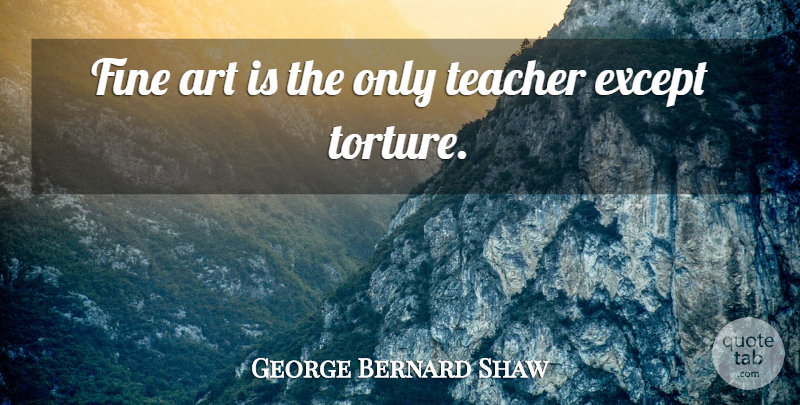 George Bernard Shaw Quote About Teacher, Art, Fine: Fine Art Is The Only...
