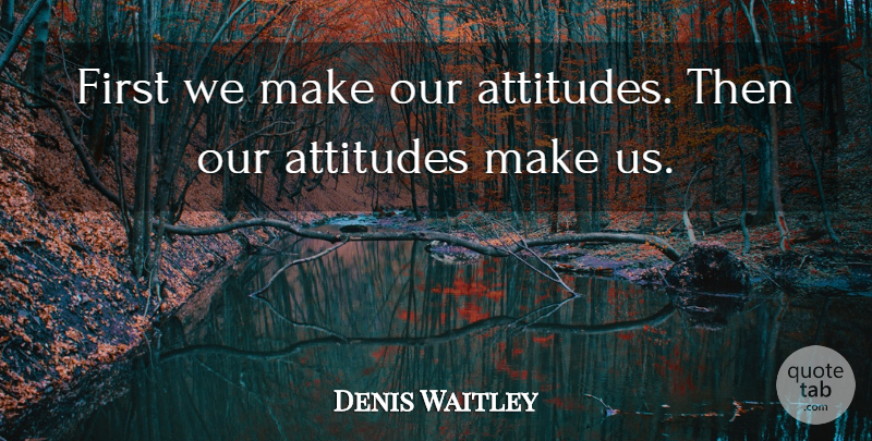 Denis Waitley Quote About Attitude, Firsts: First We Make Our Attitudes...