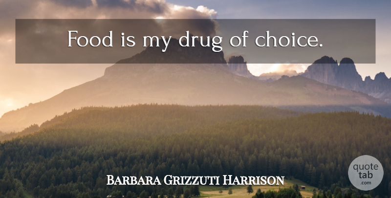 Barbara Grizzuti Harrison Quote About Food, Choices, Drug: Food Is My Drug Of...