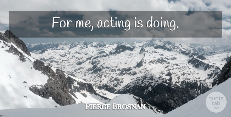 Pierce Brosnan Quote About Acting: For Me Acting Is Doing...
