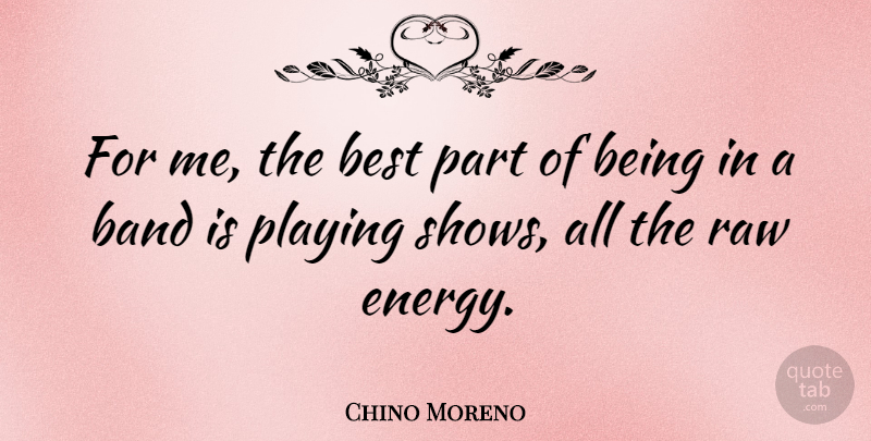 Chino Moreno Quote About Best, Playing, Raw: For Me The Best Part...