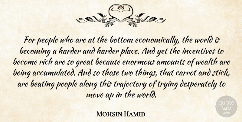Mohsin Hamid Quote About Along, Beating, Becoming, Bottom, Carrot: For People Who Are At...