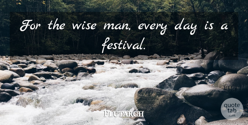 Plutarch Quote About Wise, Men, Festivals: For The Wise Man Every...