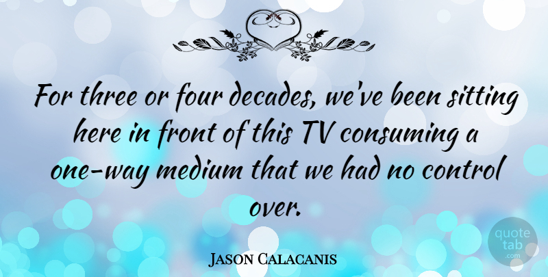 Jason Calacanis Quote About Consuming, Four, Front, Medium, Tv: For Three Or Four Decades...