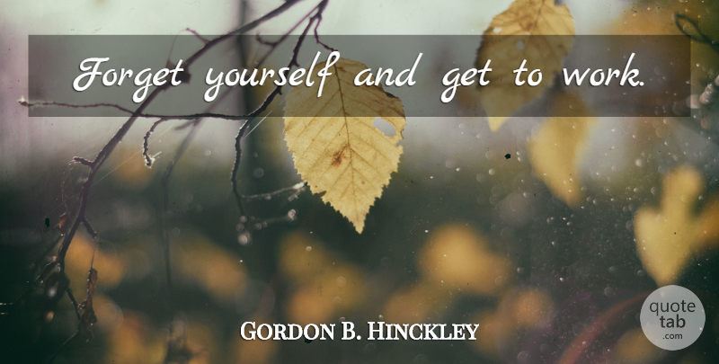Gordon B. Hinckley Quote About Forget: Forget Yourself And Get To...
