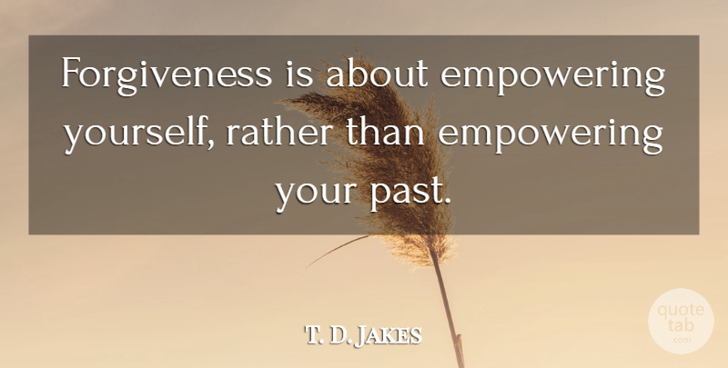 T. D. Jakes Quote About Past, Empowering, Your Past: Forgiveness Is About Empowering Yourself...