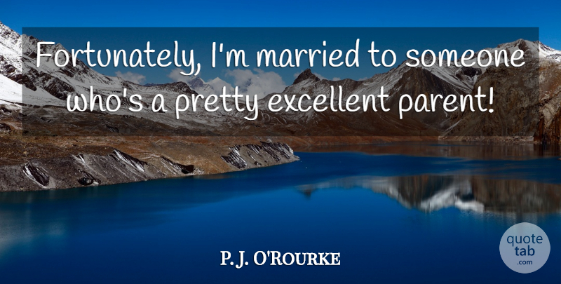 P. J. O'Rourke Quote About Parent, Married, Excellent: Fortunately Im Married To Someone...