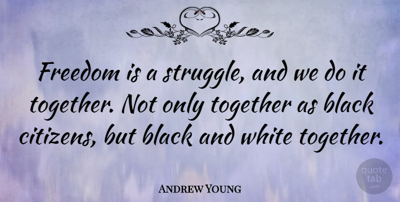 Andrew Young Quote About Struggle, Black And White, Together: Freedom Is A Struggle And...