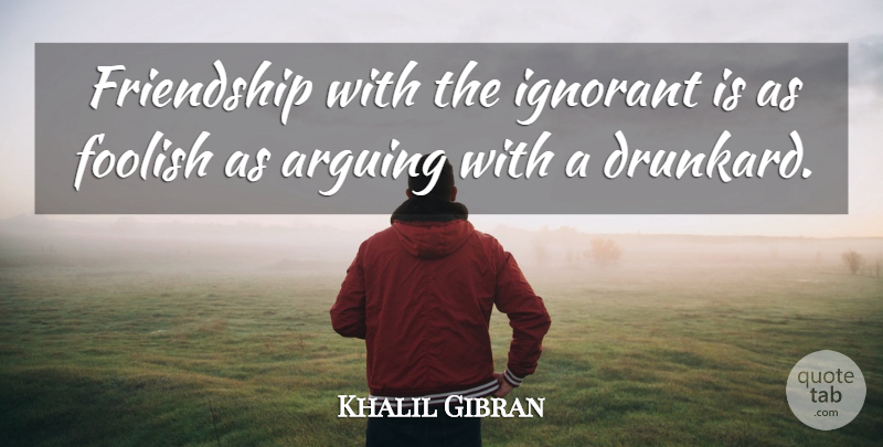 Khalil Gibran Quote About Ignorant, Arguing, Foolish: Friendship With The Ignorant Is...