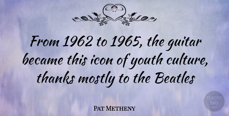Pat Metheny Quote About Guitar, Icons, Culture: From 1962 To 1965 The...