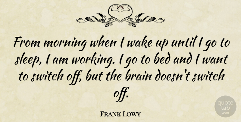 Frank Lowy Quote About Bed, Morning, Switch, Until, Wake: From Morning When I Wake...