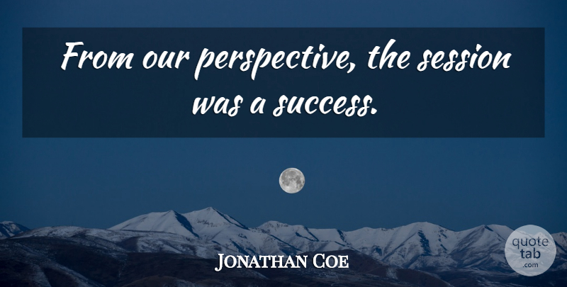 Jonathan Coe Quote About Session: From Our Perspective The Session...