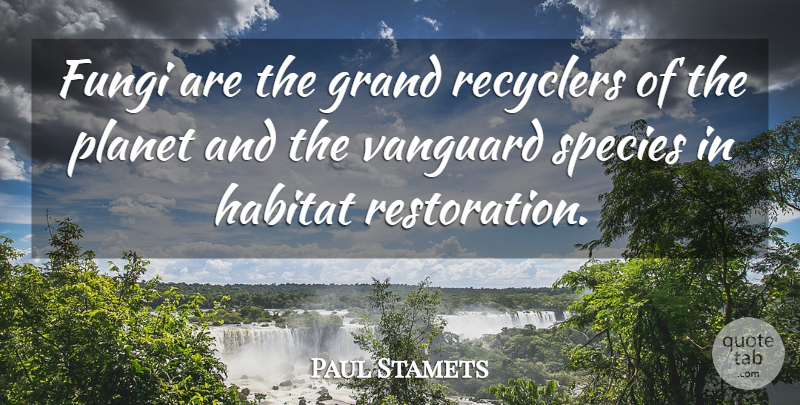 Paul Stamets Quote About Habitat, Restoration, Fungi: Fungi Are The Grand Recyclers...