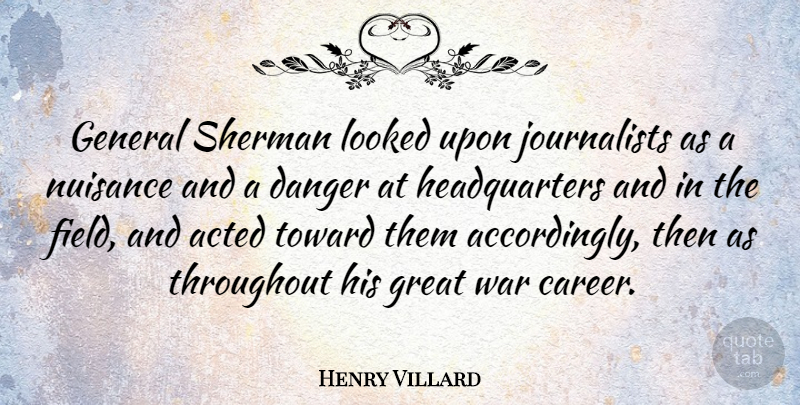 Henry Villard Quote About Acted, Danger, General, Great, Looked: General Sherman Looked Upon Journalists...