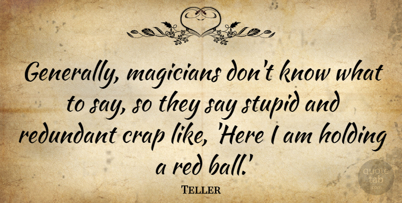 Teller Quote About Crap, Holding, Magicians, Redundant: Generally Magicians Dont Know What...