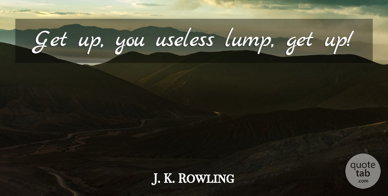 J. K. Rowling Quote About Useless, Get Up, Lumps: Get Up You Useless Lump...
