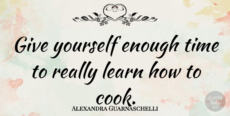Alexandra Guarnaschelli Quote About Giving, Enough Time, Enough: Give Yourself Enough Time To...